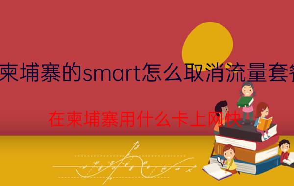 柬埔寨的smart怎么取消流量套餐 在柬埔寨用什么卡上网快？